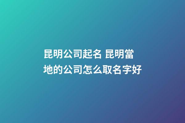 昆明公司起名 昆明當地的公司怎么取名字好-第1張-公司起名-玄機派